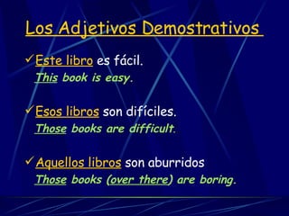 Este libro  es fácil. This  book is easy. Esos libros  son difíciles. Those  books are difficult . Aquellos libros  son aburridos Those  books ( over there ) are boring. Los Adjetivos Demostrativos  
