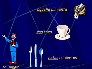 estos  cubiertos esa  taza aquella  pimienta Sr. Duggan 