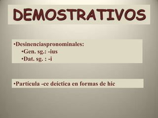 DEMOSTRATIVOS
•Desinenciaspronominales:
  •Gen. sg.: -ius
  •Dat. sg. : -i



•Partícula -ce deíctica en formas de hic
 