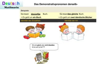 Deutsch
Matifmarin
Beispiele
Sie lesen Buch. Sie lesen Buch.
= Es geht um ein Buch. = Es geht um zwei identische Bücher.
Identität des Einzelnen Identität der Art
Wir sind gleich aber nicht dieselben.
Ist es euch ja klar??!!
Das Demonstrativpronomen derselb-
dasselbe das gleiche
 