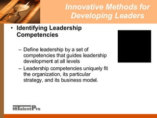 Innovative Methods for Developing Leaders Identifying Leadership Competencies Define leadership by a set of competencies that guides leadership development at all levels Leadership competencies uniquely fit the organization, its particular strategy, and its business model. 