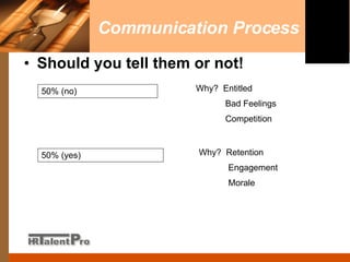 Communication Process Should you tell them or not! 50% (no) 50% (yes) Why?  Entitled Bad Feelings Competition Why?  Retention Engagement Morale 