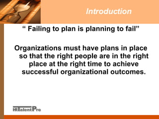 Introduction “  Failing to plan is planning to fail” Organizations must have plans in place so that the right people are in the right place at the right time to achieve successful organizational outcomes. 