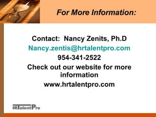 For More Information: Contact:  Nancy Zenits, Ph.D [email_address] 954-341-2522 Check out our website for more information www.hrtalentpro.com 