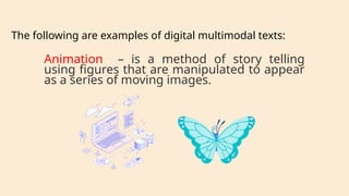 Animation – is a method of story telling
using figures that are manipulated to appear
as a series of moving images.
The following are examples of digital multimodal texts:
 
