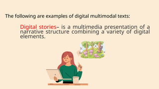 Digital stories– is a multimedia presentation of a
narrative structure combining a variety of digital
elements.
The following are examples of digital multimodal texts:
 