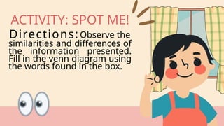 ACTIVITY: SPOT ME!
similarities and differences of
the information presented.
Fill in the venn diagram using
the words found in the box.
Directions: Observe the
 