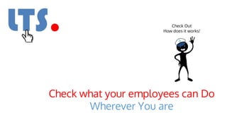 Check what your employees can Do
Wherever You are
Check Out
How does it works!
 