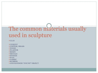 CLAY CEMENT COPPER/ BRASS WOOD PLASTER RESIN METALS STONES WAX FABRIC RUBBER AND RANDOM “FOUND” OBJECT The common materials usually used in sculpture 