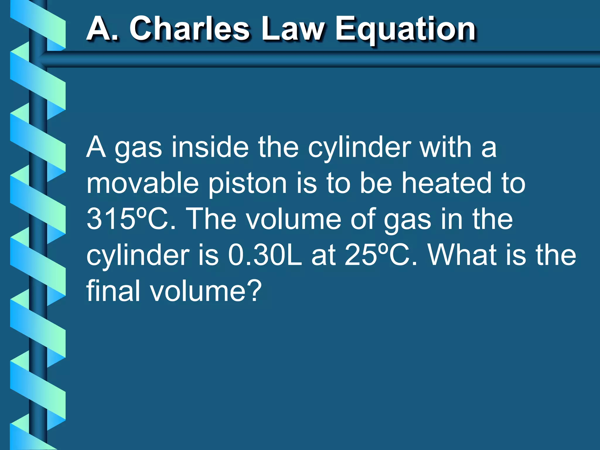 A. Charles Law Equation
A gas inside the cylinder with a
movable piston is to be heated to
315ºC. The volume of gas in the
cylinder is 0.30L at 25ºC. What is the
final volume?
 