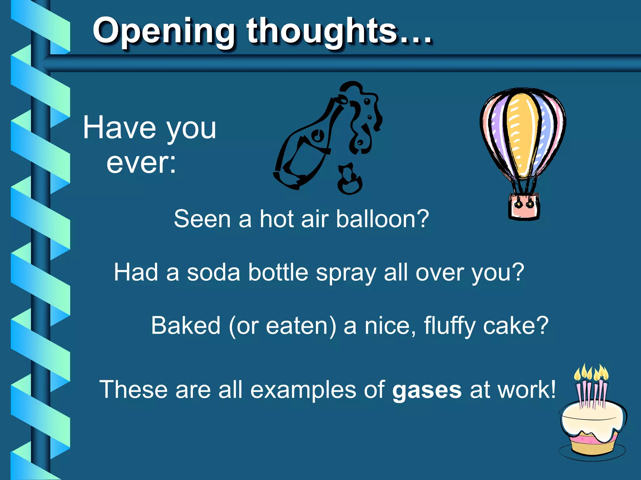 Opening thoughts…
Have you
ever:
Seen a hot air balloon?
Had a soda bottle spray all over you?
Baked (or eaten) a nice, fluffy cake?
These are all examples of gases at work!
 