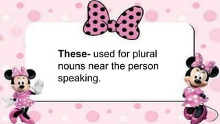 These- used for plural
nouns near the person
speaking.