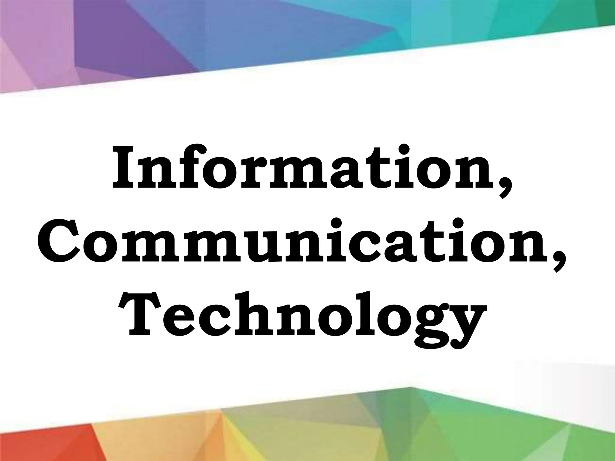 Information,
Communication,
Technology
 