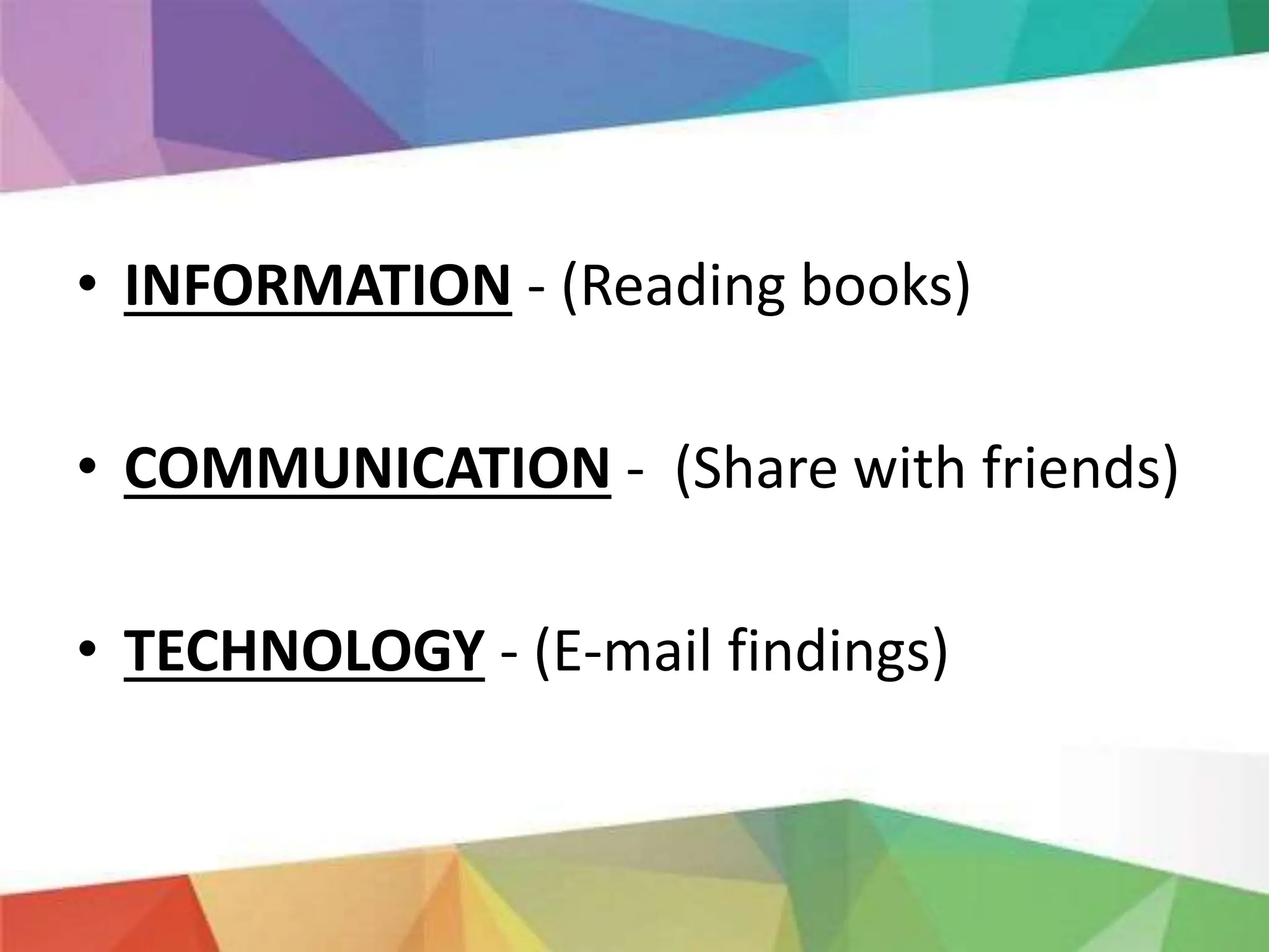 • INFORMATION - (Reading books)
• COMMUNICATION - (Share with friends)
• TECHNOLOGY - (E-mail findings)
 