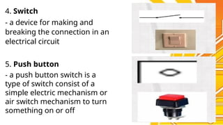 4. Switch
- a device for making and
breaking the connection in an
electrical circuit
5. Push button
- a push button switch is a
type of switch consist of a
simple electric mechanism or
air switch mechanism to turn
something on or off
 
