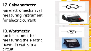 17. Galvanometer
-an electromechanical
measuring instrument
for electric current
18. Wattmeter
-an instrument for
measuring the electric
power in watts in a
circuit.
 
