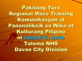 Pakitang Turo
Regional Mass Training
Komunikasyon at
Pananaliksik sa Wika at
Kulturang Pilipino
ni Leilani C. Avila
Talomo NHS
Davao City Division
 