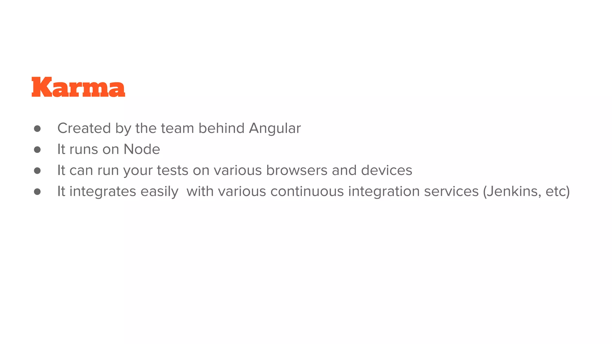 Karma
● Created by the team behind Angular
● It runs on Node
● It can run your tests on various browsers and devices
● It integrates easily with various continuous integration services (Jenkins, etc)
 
