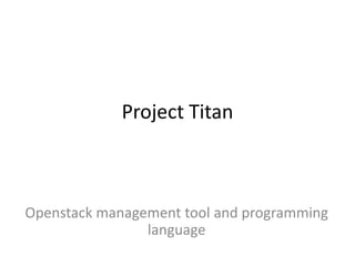 Project Titan

Openstack management tool and programming
language

 