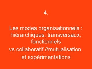 4.

Les modes organisationnels :
 hiérarchiques, transversaux,
         fonctionnels
vs collaboratif //mutualisation
     et expérimentations
 