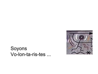 Soyons
Vo-lon-ta-ris-tes ...
 