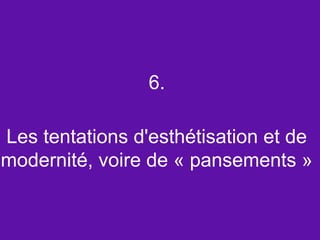6.

Les tentations d'esthétisation et de
modernité, voire de « pansements »
 