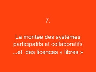 7.

  La montée des systèmes
 participatifs et collaboratifs
...et des licences « libres »
 