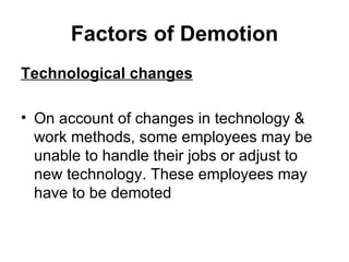 Factors of Demotion Technological changes On account of changes in technology & work methods, some employees may be unable to handle their jobs or adjust to new technology. These employees may have to be demoted  