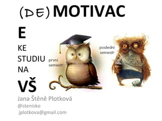 (DE) MOTIVAC
E
KE
STUDIU
NA

VŠ
Jana Štěně Plotková
@stenisko
jplotkova@gmail.com
 