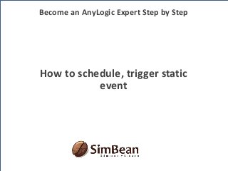 How to schedule, trigger static
event
Become an AnyLogic Expert Step by Step
 