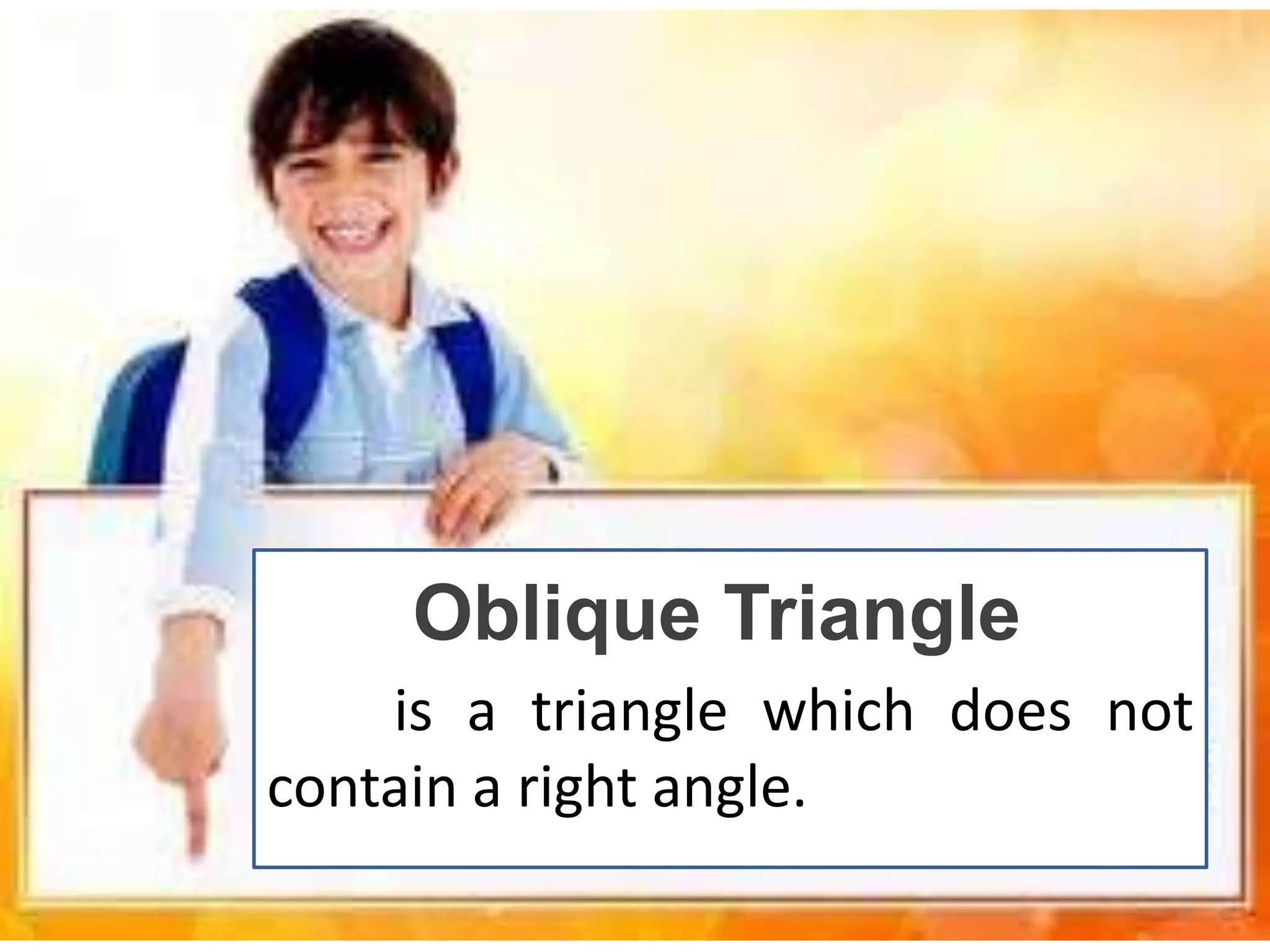 is a triangle which does not
contain a right angle.
Oblique Triangle