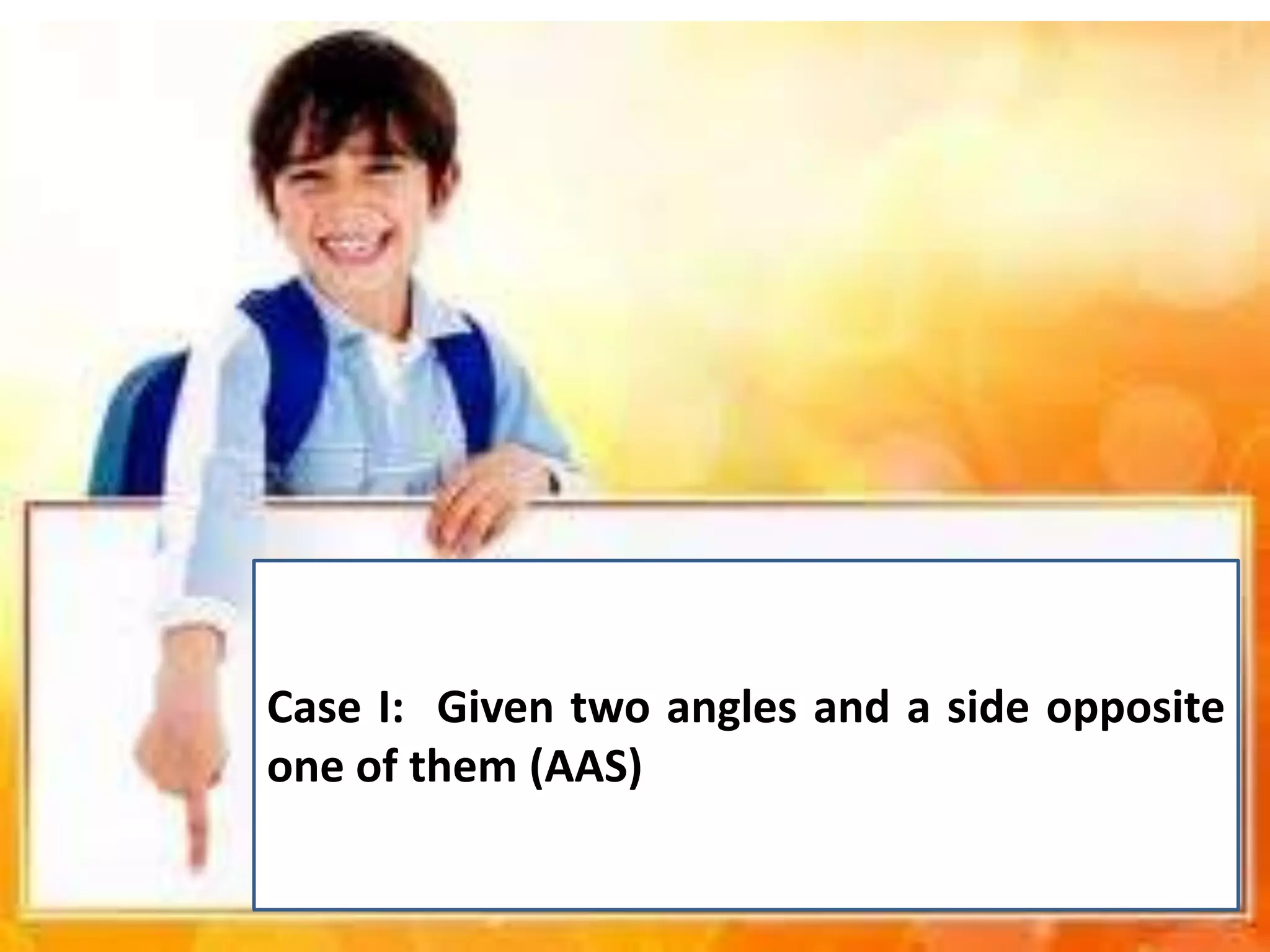 Case I: Given two angles and a side opposite
one of them (AAS)