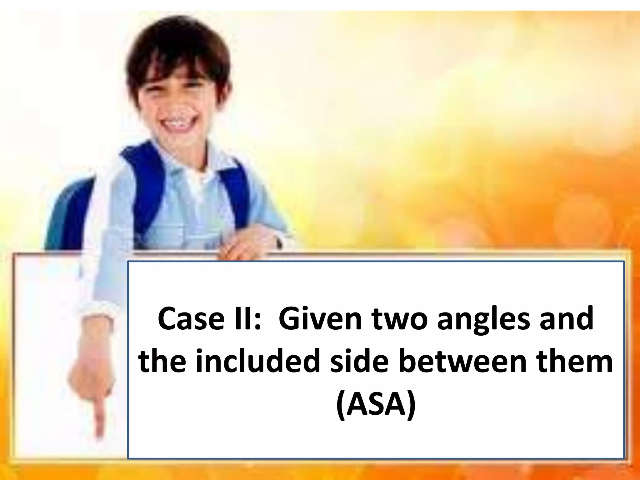 Case II: Given two angles and
the included side between them
(ASA)