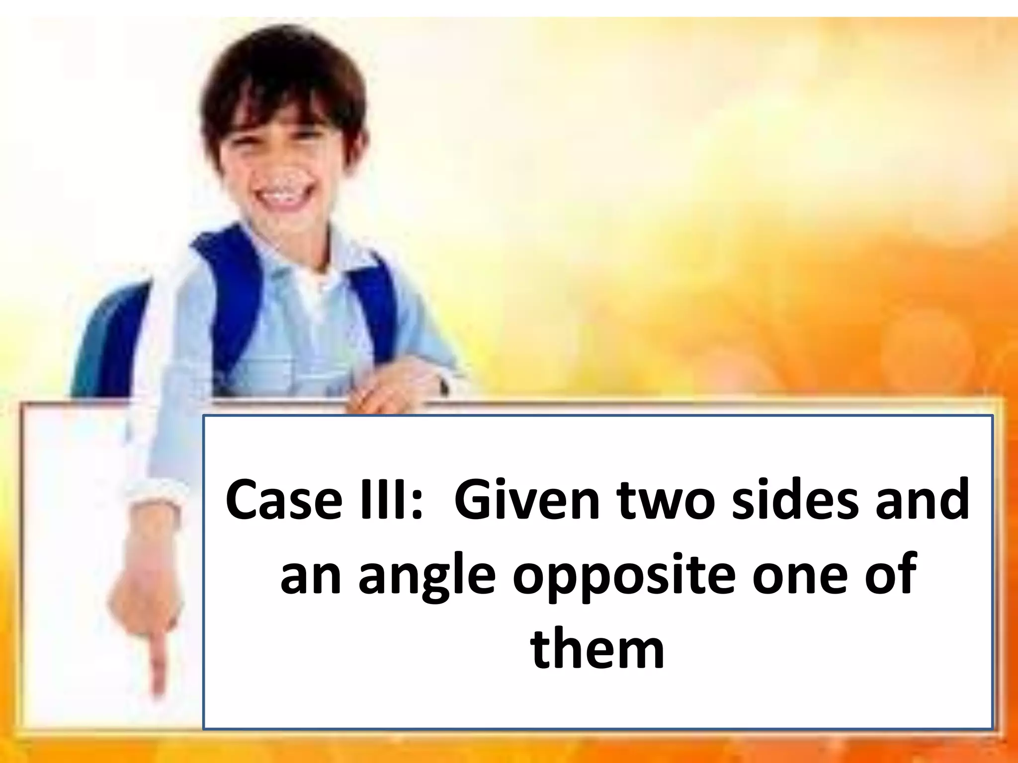 Case III: Given two sides and
an angle opposite one of
them