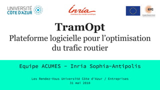 TramOpt
Plateforme logicielle pour l’optimisation
du trafic routier
Equipe ACUMES - Inria Sophia-Antipolis
Les Rendez-Vous Université Côte d'Azur / Entreprises
31 mai 2018
 