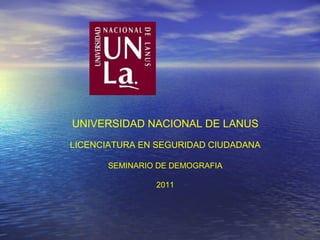 UNIVERSIDAD NACIONAL DE LANUS LICENCIATURA EN SEGURIDAD CIUDADANA SEMINARIO DE DEMOGRAFIA 2011 