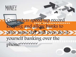 MONEY
Computers speed-up record
keeping and allow banks to
offer same day and even do-it-
yourself banking over the
phone.
 