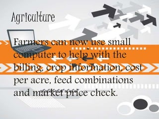 Agriculture
Farmers can now use small
computer to help with the
billing, crop information, cost
per acre, feed combinations
and market price check.
 