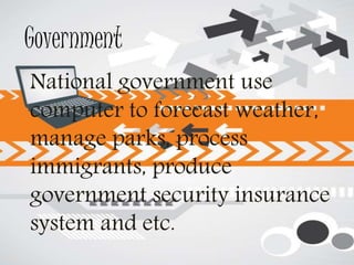 Government
National government use
computer to forecast weather,
manage parks, process
immigrants, produce
government security insurance
system and etc.
 