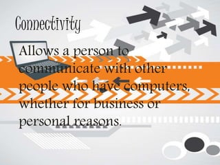 Connectivity
Allows a person to
communicate with other
people who have computers,
whether for business or
personal reasons.
 