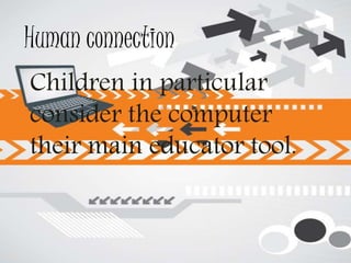Human connection
Children in particular
consider the computer
their main educator tool.
 