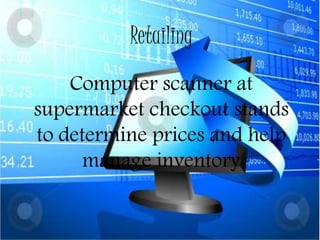 Principal areas of Computer useRetailing
Computer scanner at
supermarket checkout stands
to determine prices and help
manage inventory
 