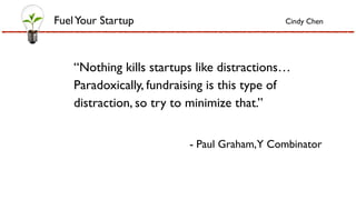 “Nothing kills startups like distractions…
Paradoxically, fundraising is this type of
distraction, so try to minimize that.”
- Paul Graham,Y Combinator
FuelYour Startup Cindy Chen
 