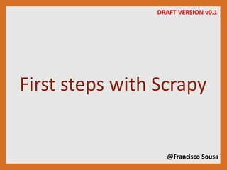 DRAFT VERSION v0.1 
First steps with Scrapy 
@Francisco Sousa 
 
