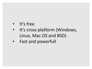 • It’s free 
• It’s cross platform (Windows, 
Linux, Mac OS and BSD) 
• Fast and powerfull 
 