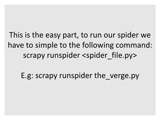 This is the easy part, to run our spider we 
have to simple to the following command: 
scrapy runspider <spider_file.py> 
E.g: scrapy runspider the_verge.py 
 