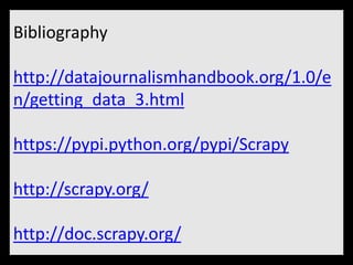 Bibliography 
http://datajournalismhandbook.org/1.0/e 
n/getting_data_3.html 
https://pypi.python.org/pypi/Scrapy 
http://scrapy.org/ 
http://doc.scrapy.org/ 
 