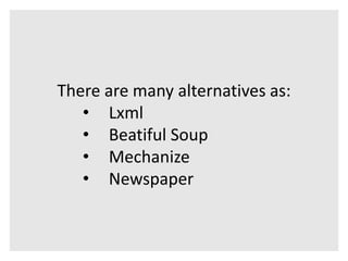 There are many alternatives as: 
• Lxml 
• Beatiful Soup 
• Mechanize 
• Newspaper 
 