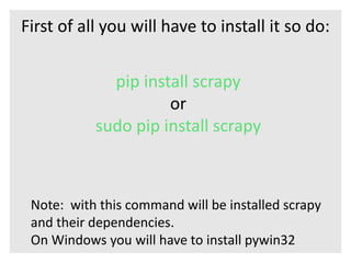 First of all you will have to install it so do: 
pip install scrapy 
or 
sudo pip install scrapy 
Note: with this command ...