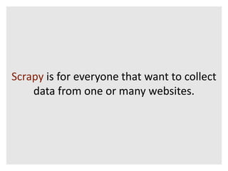 Scrapy is for everyone that want to collect 
data from one or many websites. 
 